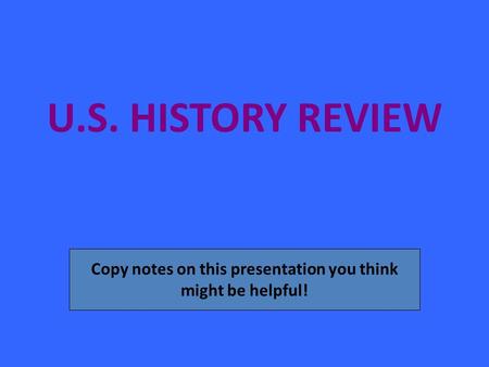 U.S. HISTORY REVIEW Copy notes on this presentation you think might be helpful!