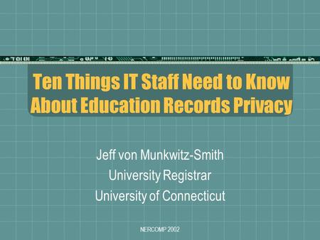 NERCOMP 2002 Ten Things IT Staff Need to Know About Education Records Privacy Jeff von Munkwitz-Smith University Registrar University of Connecticut.
