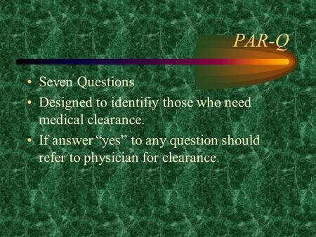 PAR-Q Seven Questions Designed to identifiy those who need medical clearance. If answer “yes” to any question should refer to physician for clearance.