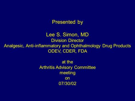 Presented by Lee S. Simon, MD Division Director Analgesic, Anti-inflammatory and Ophthalmology Drug Products ODEV, CDER, FDA at the Arthritis Advisory.