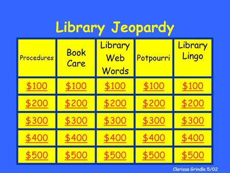 Clarissa Grindle Library Jeopardy Procedures Book Care Library Web Words Potpourri Library Lingo $100 $200 $300 $400 $500 Clarissa Grindle 5/02.