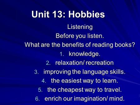Unit 13: Hobbies Listening Before you listen. What are the benefits of reading books? 1. knowledge. 2. relaxation/ recreation 3. improving the language.
