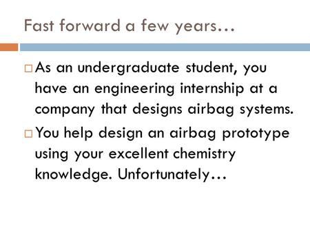 Fast forward a few years…  As an undergraduate student, you have an engineering internship at a company that designs airbag systems.  You help design.