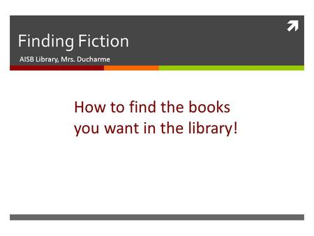  Finding Fiction AISB Library, Mrs. Ducharme How to find the books you want in the library!