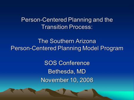 Person-Centered Planning and the Transition Process: The Southern Arizona Person-Centered Planning Model Program SOS Conference Bethesda, MD November 10,