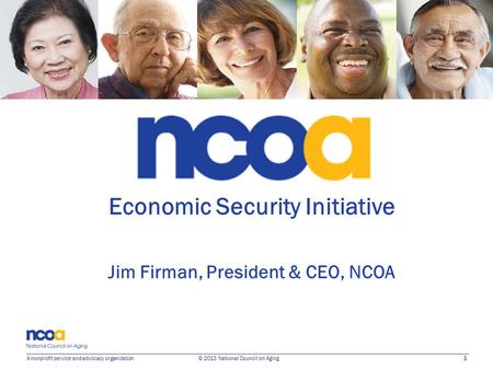 1 A nonprofit service and advocacy organization © 2013 National Council on Aging Economic Security Initiative Jim Firman, President & CEO, NCOA.