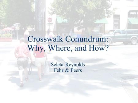 Crosswalk Conundrum: Why, Where, and How? Seleta Reynolds Fehr & Peers.