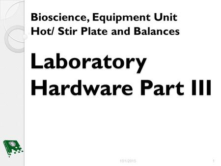 Laboratory Hardware Part III Bioscience, Equipment Unit Hot/ Stir Plate and Balances 10/1/2015 1.