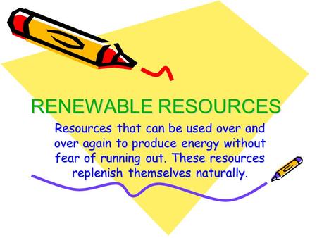 RENEWABLE RESOURCES Resources that can be used over and over again to produce energy without fear of running out. These resources replenish themselves.