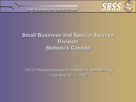 Small Business and Special Surveys Division Statistics Canada OECD Structural Business Statistics Expert Meeting Paris May 10-11, 2007.