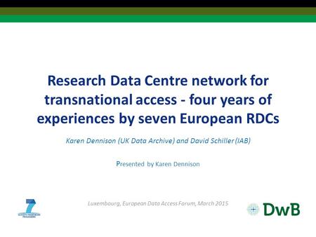 Research Data Centre network for transnational access - four years of experiences by seven European RDCs Karen Dennison (UK Data Archive) and David Schiller.