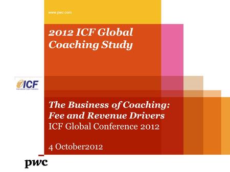 2012 ICF Global Coaching Study The Business of Coaching: Fee and Revenue Drivers ICF Global Conference 2012 4 October2012 www.pwc.com.