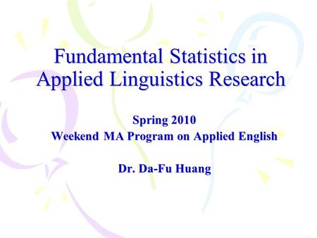 Fundamental Statistics in Applied Linguistics Research Spring 2010 Weekend MA Program on Applied English Dr. Da-Fu Huang.