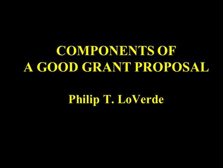 COMPONENTS OF A GOOD GRANT PROPOSAL Philip T. LoVerde.