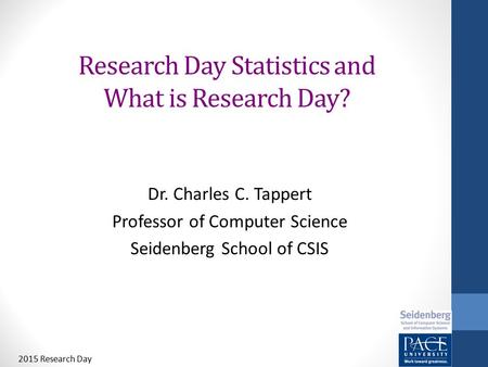 Research Day Statistics and What is Research Day? Dr. Charles C. Tappert Professor of Computer Science Seidenberg School of CSIS 2015 Research Day.