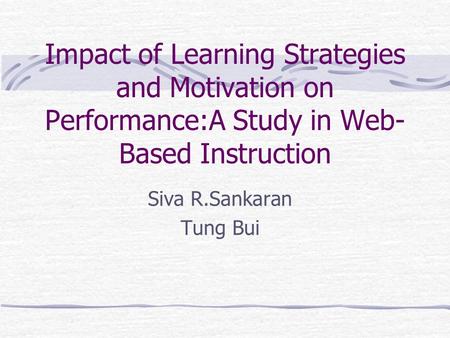 Impact of Learning Strategies and Motivation on Performance:A Study in Web- Based Instruction Siva R.Sankaran Tung Bui.