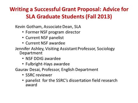 Writing a Successful Grant Proposal: Advice for SLA Graduate Students (Fall 2013) Kevin Gotham, Associate Dean, SLA Former NSF program director Current.