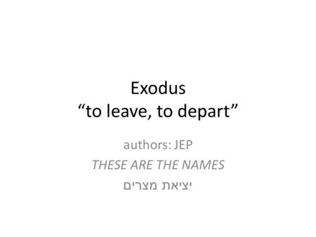 Exodus “to leave, to depart” authors: JEP THESE ARE THE NAMES יציאת מצרים.