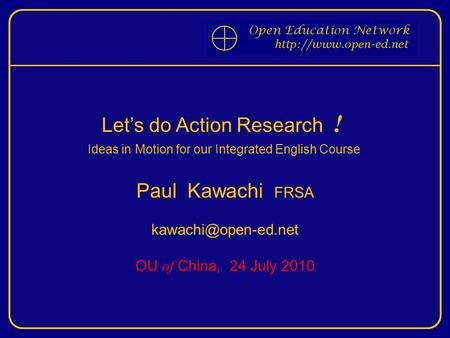 Let’s do Action Research ! Ideas in Motion for our Integrated English Course Paul Kawachi FRSA OU of China, 24 July 2010.