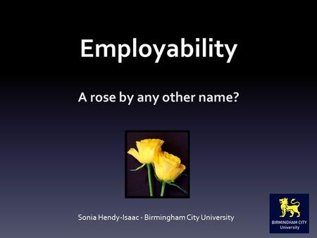 Employability A rose by any other name? Sonia Hendy-Isaac - Birmingham City University.