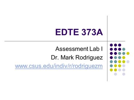 EDTE 373A Assessment Lab I Dr. Mark Rodriguez www.csus.edu/indiv/r/rodriguezm.