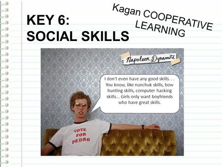 KEY 6: SOCIAL SKILLS Kagan COOPERATIVE LEARNING I don't even have any good skills... You know, like nunchuk skills, bow hunting skills, computer hacking.