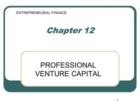 1 Chapter 12 PROFESSIONAL VENTURE CAPITAL ENTREPRENEURIAL FINANCE.
