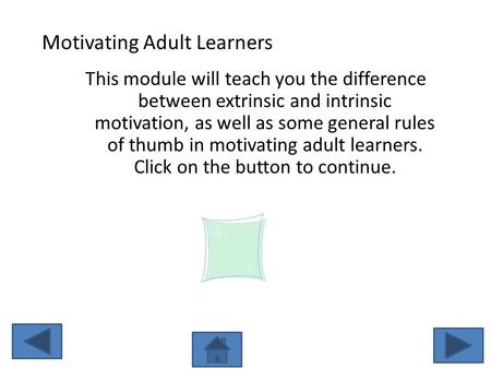 Motivating Adult Learners This module will teach you the difference between extrinsic and intrinsic motivation, as well as some general rules of thumb.