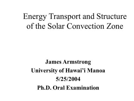 Energy Transport and Structure of the Solar Convection Zone James Armstrong University of Hawai’i Manoa 5/25/2004 Ph.D. Oral Examination.