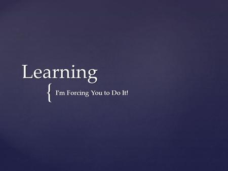 { Learning I’m Forcing You to Do It!. How do we define “learning”?