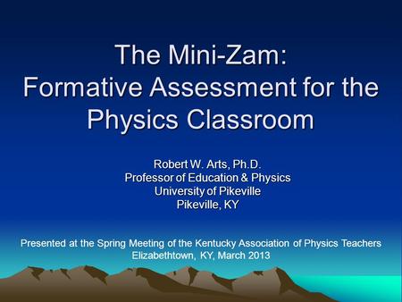 Robert W. Arts, Ph.D. Professor of Education & Physics University of Pikeville Pikeville, KY The Mini-Zam: Formative Assessment for the Physics Classroom.