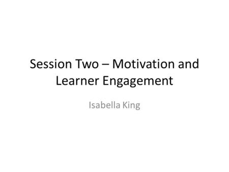 Session Two – Motivation and Learner Engagement Isabella King.