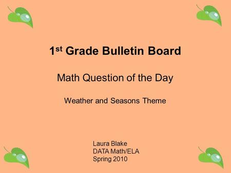 Laura Blake DATA Math/ELA Spring 2010 1 st Grade Bulletin Board Math Question of the Day Weather and Seasons Theme.