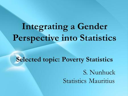 Integrating a Gender Perspective into Statistics Selected topic: Poverty Statistics S. Nunhuck Statistics Mauritius.