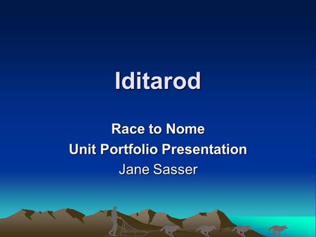 Iditarod Race to Nome Unit Portfolio Presentation Jane Sasser.
