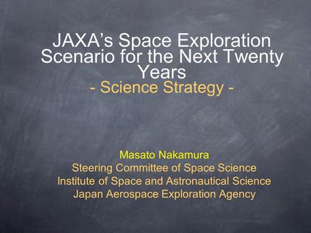 JAXA’s Space Exploration Scenario for the Next Twenty Years - Science Strategy - Masato Nakamura Steering Committee of Space Science Institute of Space.
