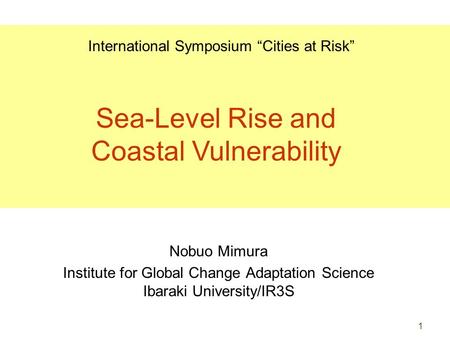 1 Nobuo Mimura Institute for Global Change Adaptation Science Ibaraki University/IR3S International Symposium “Cities at Risk” Sea-Level Rise and Coastal.