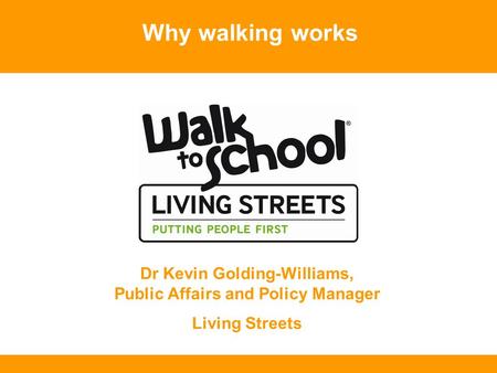 Why walking works Dr Kevin Golding-Williams, Public Affairs and Policy Manager Living Streets.