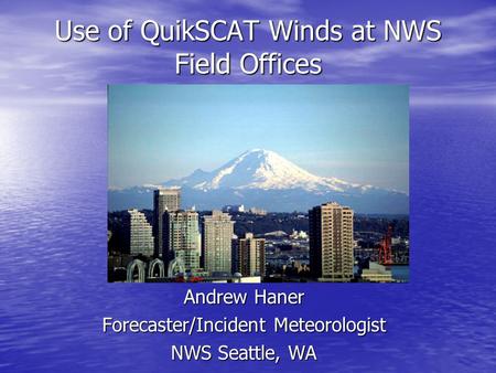 Use of QuikSCAT Winds at NWS Field Offices Andrew Haner Forecaster/Incident Meteorologist NWS Seattle, WA.