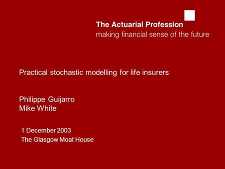  Practical stochastic modelling for life insurers Philippe Guijarro Mike White 1 December 2003 The Glasgow Moat House.