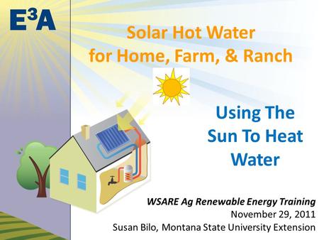 Solar Hot Water for Home, Farm, & Ranch Using The Sun To Heat Water WSARE Ag Renewable Energy Training November 29, 2011 Susan Bilo, Montana State University.