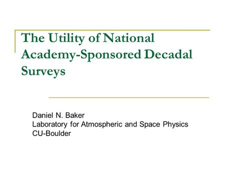 The Utility of National Academy-Sponsored Decadal Surveys Daniel N. Baker Laboratory for Atmospheric and Space Physics CU-Boulder.