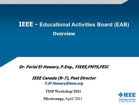 IEEE - Educational Activities Board (EAB) Overview Dr. Ferial El-Hawary, P.Eng., FIEEE,FMTS,FEIC IEEE Canada (R-7), Past Director