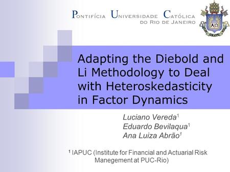 Luciano Vereda 1 Eduardo Bevilaqua 1 Ana Luiza Abrão 1 Adapting the Diebold and Li Methodology to Deal with Heteroskedasticity in Factor Dynamics 1 IAPUC.