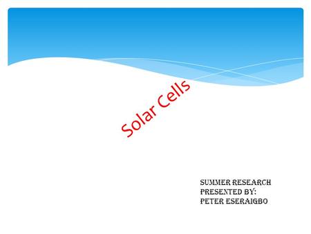 Solar Cells Summer research Presented by: Peter Eseraigbo.