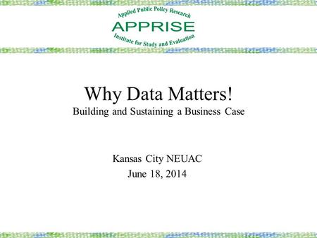 Why Data Matters! Building and Sustaining a Business Case Kansas City NEUAC June 18, 2014.