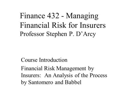 Finance 432 - Managing Financial Risk for Insurers Professor Stephen P. D’Arcy Course Introduction Financial Risk Management by Insurers: An Analysis of.