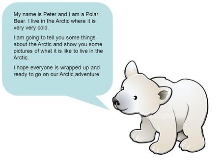 My name is Peter and I am a Polar Bear. I live in the Arctic where it is very very cold. I am going to tell you some things about the Arctic and show you.