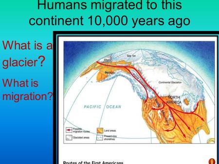 Humans migrated to this continent 10,000 years ago Ice used to cover half of America What is a glacier ? What is migration?