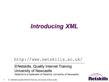1 © Netskills Quality Internet Training, University of Newcastle Introducing XML  © Netskills, Quality Internet Training University.